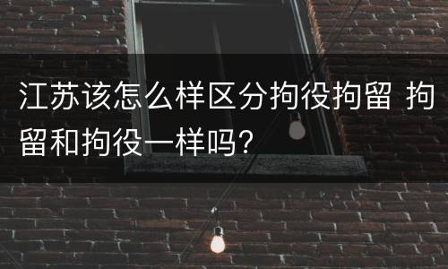 江苏该怎么样区分拘役拘留 拘留和拘役一样吗?