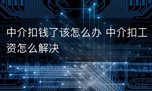 中介扣钱了该怎么办 中介扣工资怎么解决