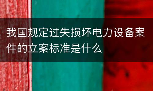 我国规定过失损坏电力设备案件的立案标准是什么