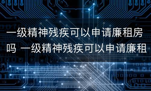 一级精神残疾可以申请廉租房吗 一级精神残疾可以申请廉租房吗北京