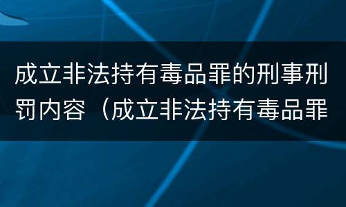 成立非法持有毒品罪的刑事刑罚内容（成立非法持有毒品罪的刑事刑罚内容是）