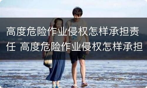 高度危险作业侵权怎样承担责任 高度危险作业侵权怎样承担责任和义务