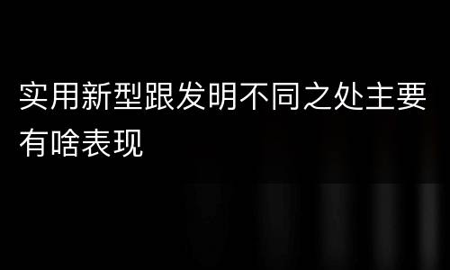 实用新型跟发明不同之处主要有啥表现