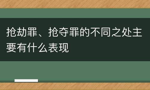 抢劫罪、抢夺罪的不同之处主要有什么表现