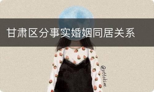 甘肃区分事实婚姻同居关系