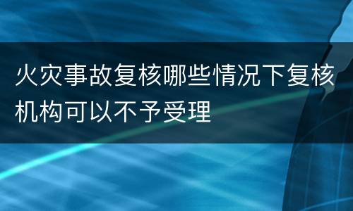火灾事故复核哪些情况下复核机构可以不予受理