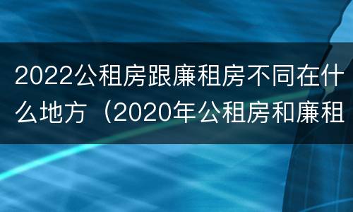 2022公租房跟廉租房不同在什么地方（2020年公租房和廉租房的区别）