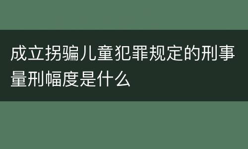 成立拐骗儿童犯罪规定的刑事量刑幅度是什么