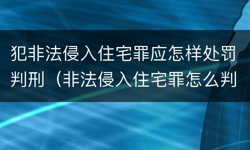 犯非法侵入住宅罪应怎样处罚判刑（非法侵入住宅罪怎么判刑）