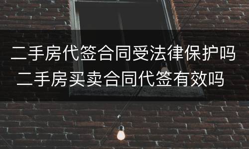 二手房代签合同受法律保护吗 二手房买卖合同代签有效吗
