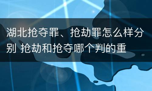 湖北抢夺罪、抢劫罪怎么样分别 抢劫和抢夺哪个判的重