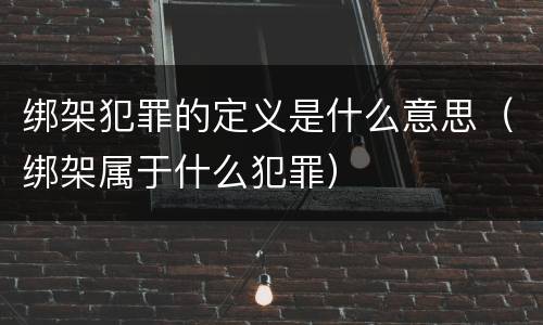 绑架犯罪的定义是什么意思（绑架属于什么犯罪）