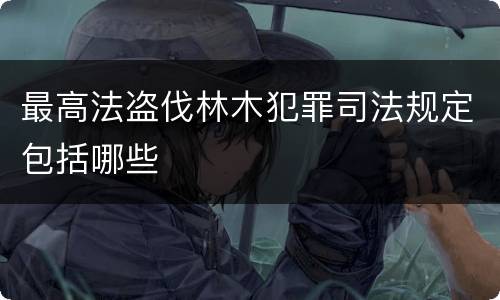 最高法盗伐林木犯罪司法规定包括哪些