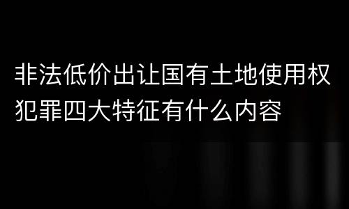 非法低价出让国有土地使用权犯罪四大特征有什么内容