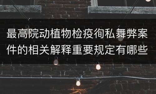 最高院动植物检疫徇私舞弊案件的相关解释重要规定有哪些