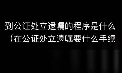 到公证处立遗嘱的程序是什么（在公证处立遗嘱要什么手续）