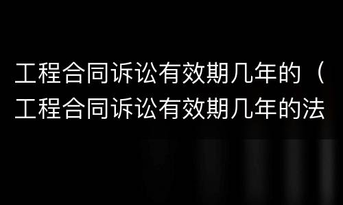 工程合同诉讼有效期几年的（工程合同诉讼有效期几年的法律规定）