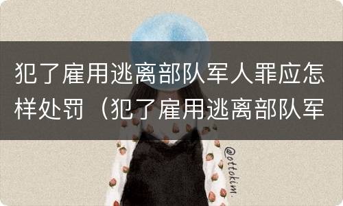 犯了雇用逃离部队军人罪应怎样处罚（犯了雇用逃离部队军人罪应怎样处罚他）