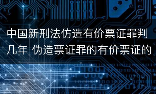 中国新刑法仿造有价票证罪判几年 伪造票证罪的有价票证的认定