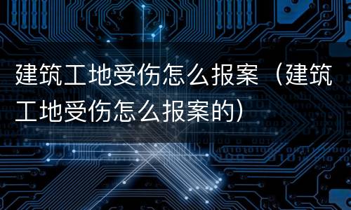 建筑工地受伤怎么报案（建筑工地受伤怎么报案的）