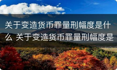 关于变造货币罪量刑幅度是什么 关于变造货币罪量刑幅度是什么规定