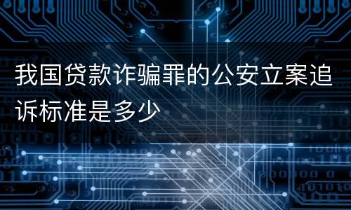 我国贷款诈骗罪的公安立案追诉标准是多少
