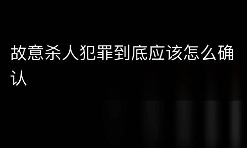 故意杀人犯罪到底应该怎么确认