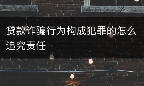 贷款诈骗行为构成犯罪的怎么追究责任