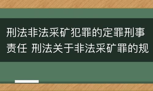 刑法非法采矿犯罪的定罪刑事责任 刑法关于非法采矿罪的规定