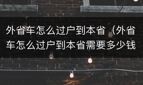 外省车怎么过户到本省（外省车怎么过户到本省需要多少钱）