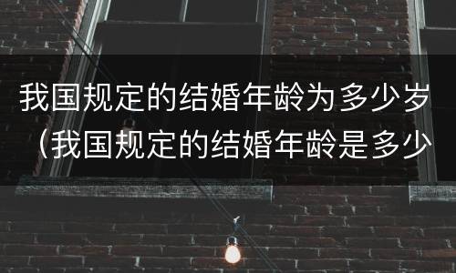 我国规定的结婚年龄为多少岁（我国规定的结婚年龄是多少）