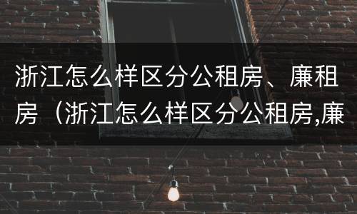 浙江怎么样区分公租房、廉租房（浙江怎么样区分公租房,廉租房和住宅）