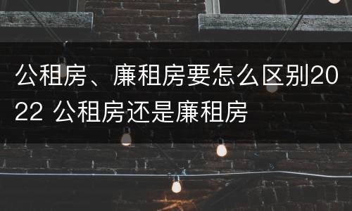 公租房、廉租房要怎么区别2022 公租房还是廉租房