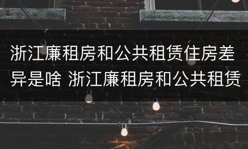 浙江廉租房和公共租赁住房差异是啥 浙江廉租房和公共租赁住房差异是啥原因