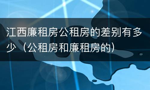 江西廉租房公租房的差别有多少（公租房和廉租房的）