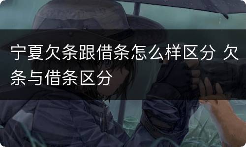 宁夏欠条跟借条怎么样区分 欠条与借条区分