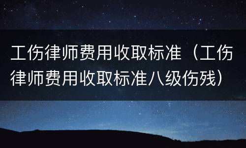 工伤律师费用收取标准（工伤律师费用收取标准八级伤残）