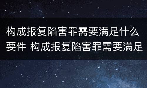 构成报复陷害罪需要满足什么要件 构成报复陷害罪需要满足什么要件要求