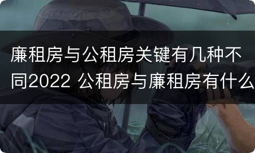 廉租房与公租房关键有几种不同2022 公租房与廉租房有什么不同