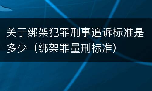 关于绑架犯罪刑事追诉标准是多少（绑架罪量刑标准）