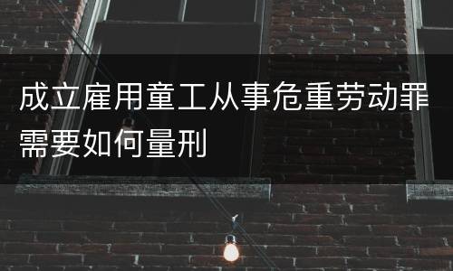 成立雇用童工从事危重劳动罪需要如何量刑