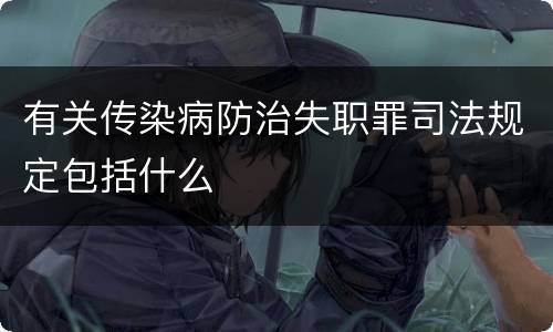 有关传染病防治失职罪司法规定包括什么