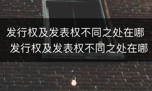发行权及发表权不同之处在哪 发行权及发表权不同之处在哪
