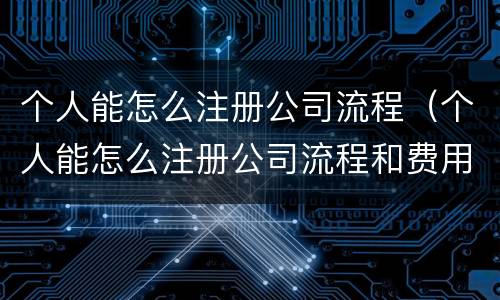 个人能怎么注册公司流程（个人能怎么注册公司流程和费用）