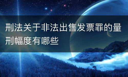 刑法关于非法出售发票罪的量刑幅度有哪些