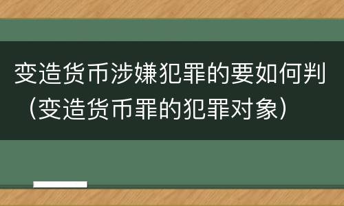 变造货币涉嫌犯罪的要如何判（变造货币罪的犯罪对象）