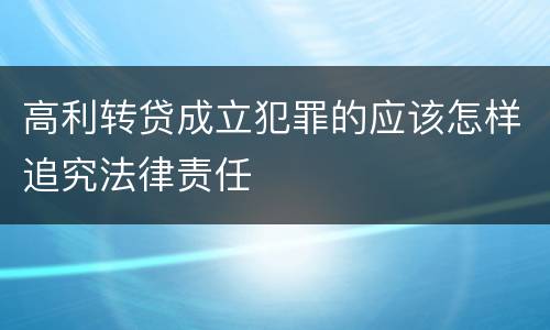 高利转贷成立犯罪的应该怎样追究法律责任