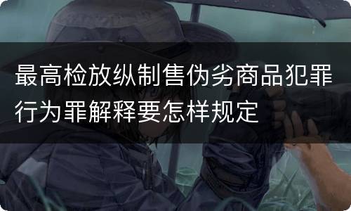 最高检放纵制售伪劣商品犯罪行为罪解释要怎样规定