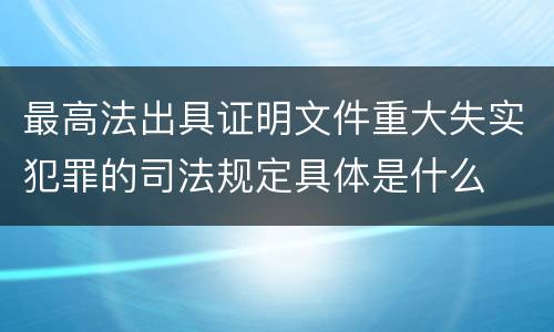 最高法出具证明文件重大失实犯罪的司法规定具体是什么