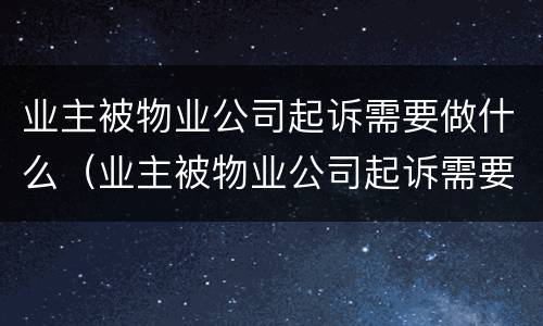 业主被物业公司起诉需要做什么（业主被物业公司起诉需要做什么手续）